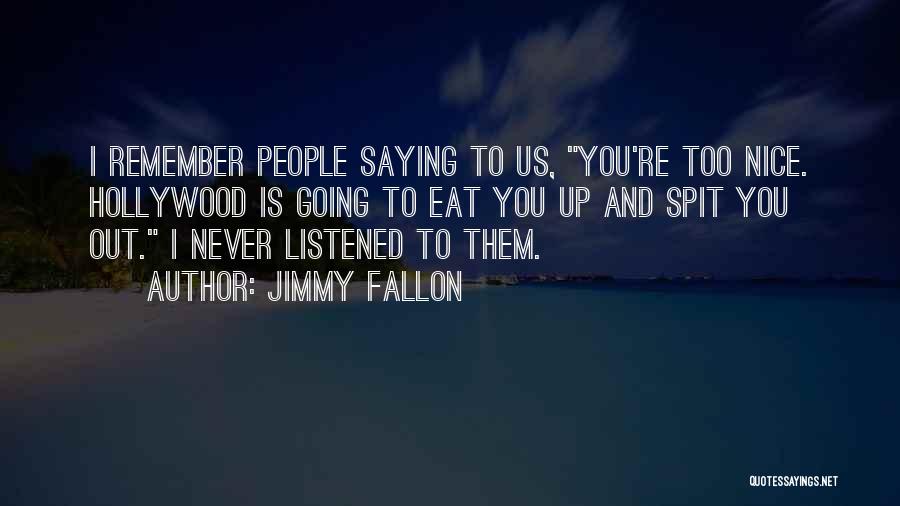 Jimmy Fallon Quotes: I Remember People Saying To Us, You're Too Nice. Hollywood Is Going To Eat You Up And Spit You Out.