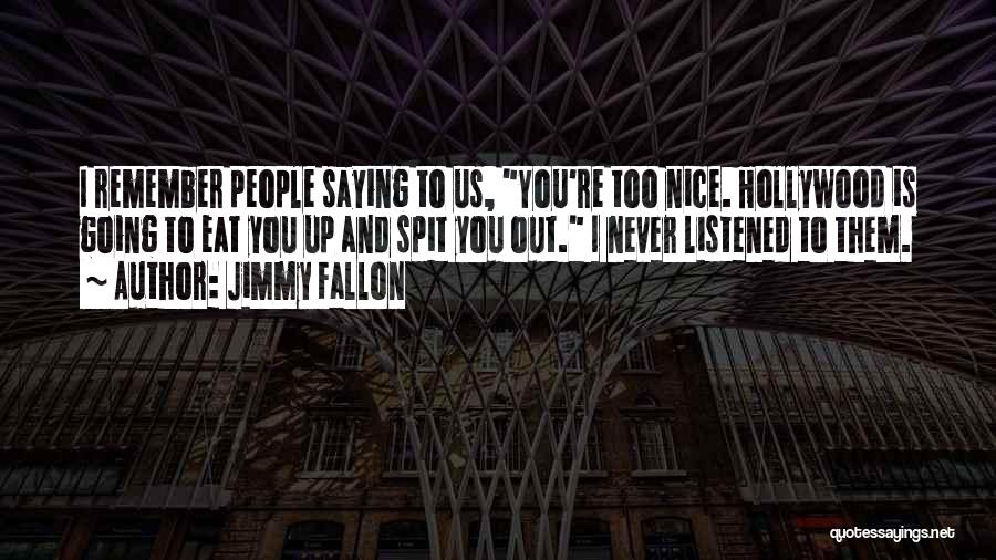 Jimmy Fallon Quotes: I Remember People Saying To Us, You're Too Nice. Hollywood Is Going To Eat You Up And Spit You Out.