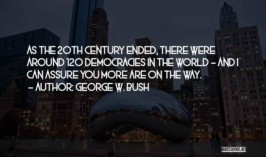 George W. Bush Quotes: As The 20th Century Ended, There Were Around 120 Democracies In The World - And I Can Assure You More