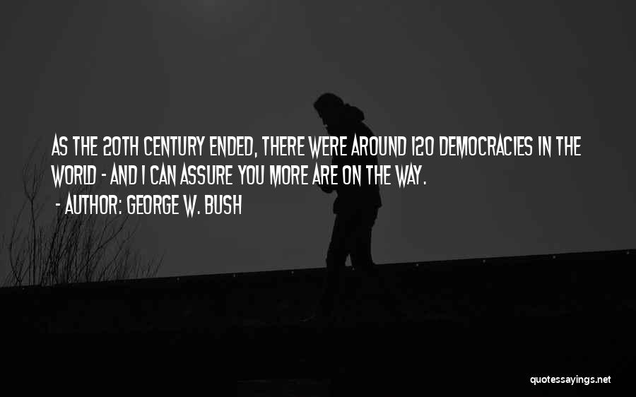 George W. Bush Quotes: As The 20th Century Ended, There Were Around 120 Democracies In The World - And I Can Assure You More