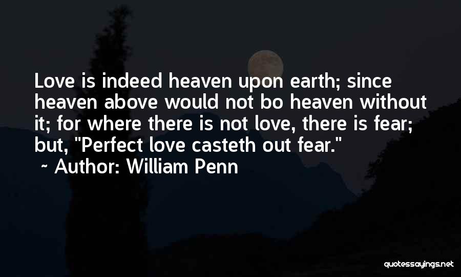 William Penn Quotes: Love Is Indeed Heaven Upon Earth; Since Heaven Above Would Not Bo Heaven Without It; For Where There Is Not