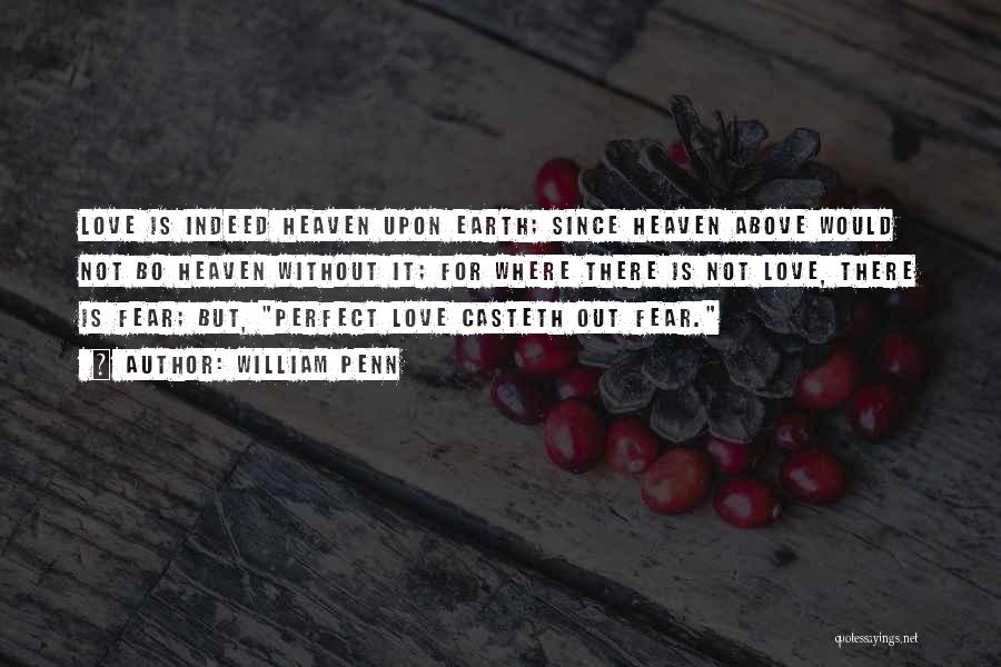 William Penn Quotes: Love Is Indeed Heaven Upon Earth; Since Heaven Above Would Not Bo Heaven Without It; For Where There Is Not