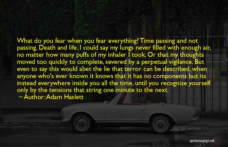 Adam Haslett Quotes: What Do You Fear When You Fear Everything? Time Passing And Not Passing. Death And Life. I Could Say My