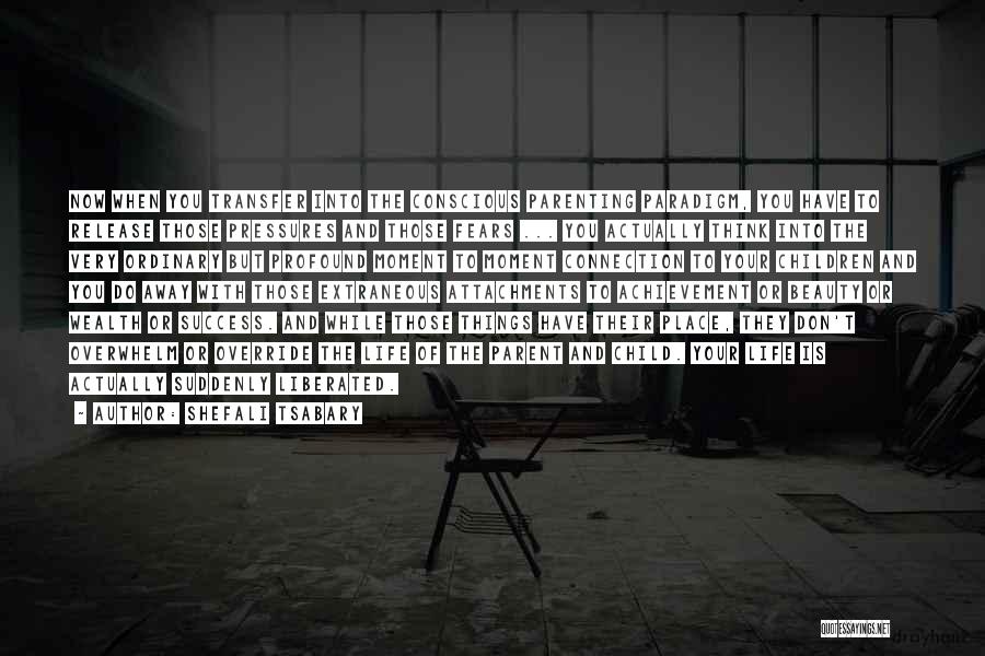 Shefali Tsabary Quotes: Now When You Transfer Into The Conscious Parenting Paradigm, You Have To Release Those Pressures And Those Fears ... You
