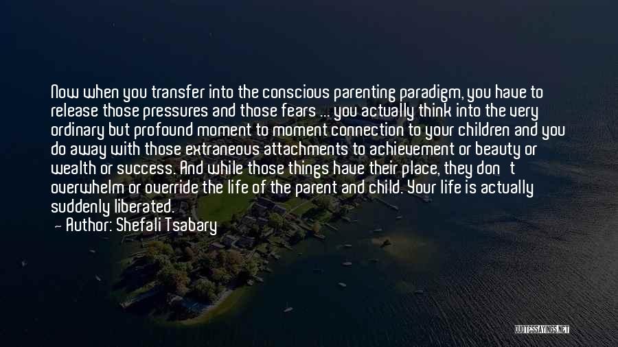 Shefali Tsabary Quotes: Now When You Transfer Into The Conscious Parenting Paradigm, You Have To Release Those Pressures And Those Fears ... You