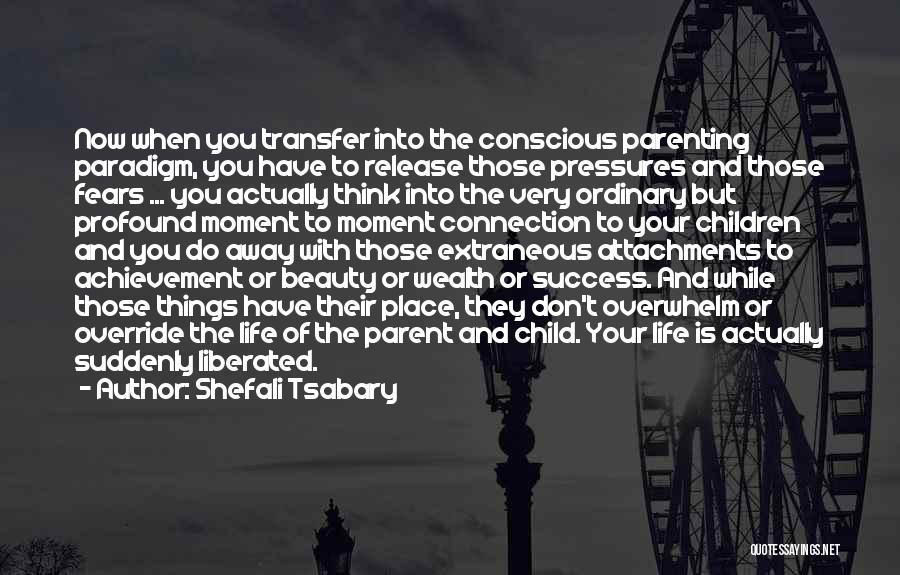 Shefali Tsabary Quotes: Now When You Transfer Into The Conscious Parenting Paradigm, You Have To Release Those Pressures And Those Fears ... You