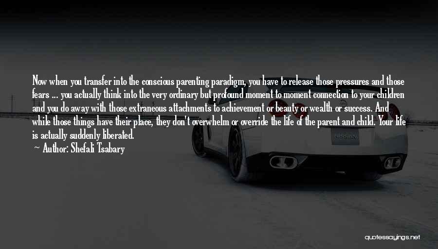 Shefali Tsabary Quotes: Now When You Transfer Into The Conscious Parenting Paradigm, You Have To Release Those Pressures And Those Fears ... You