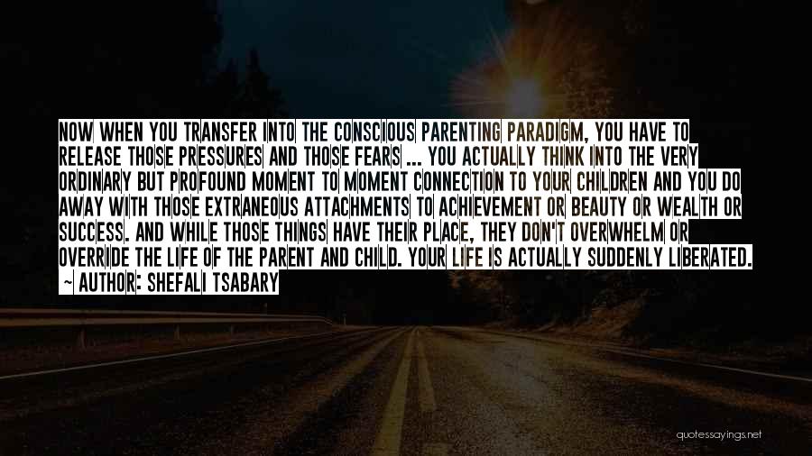 Shefali Tsabary Quotes: Now When You Transfer Into The Conscious Parenting Paradigm, You Have To Release Those Pressures And Those Fears ... You