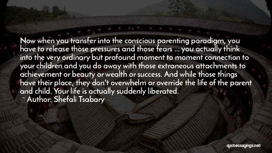 Shefali Tsabary Quotes: Now When You Transfer Into The Conscious Parenting Paradigm, You Have To Release Those Pressures And Those Fears ... You