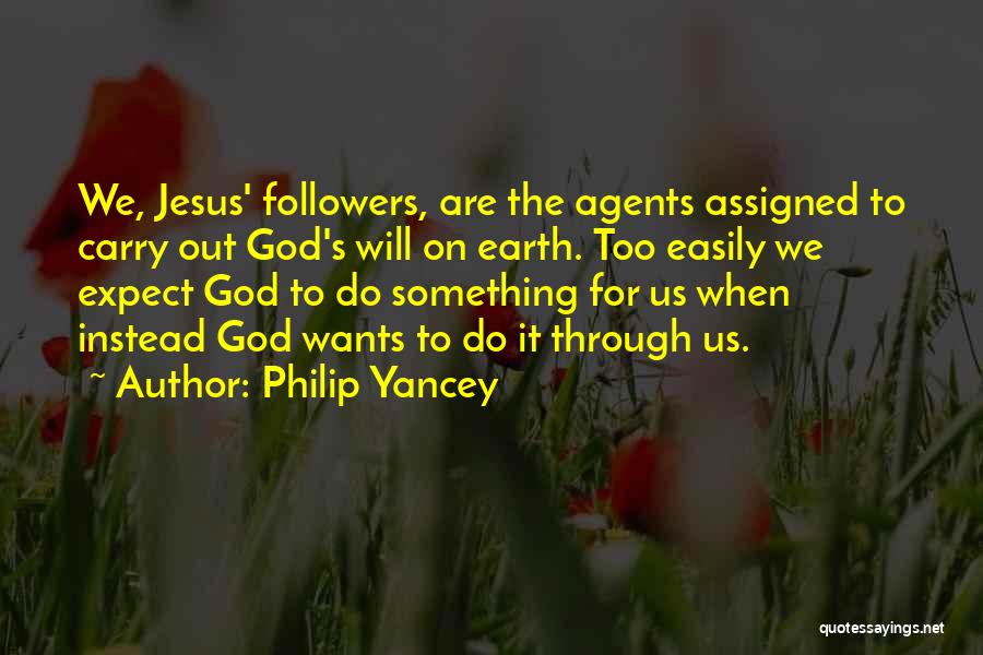 Philip Yancey Quotes: We, Jesus' Followers, Are The Agents Assigned To Carry Out God's Will On Earth. Too Easily We Expect God To