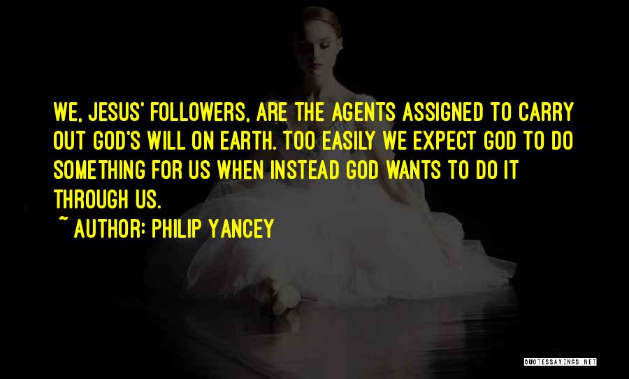 Philip Yancey Quotes: We, Jesus' Followers, Are The Agents Assigned To Carry Out God's Will On Earth. Too Easily We Expect God To