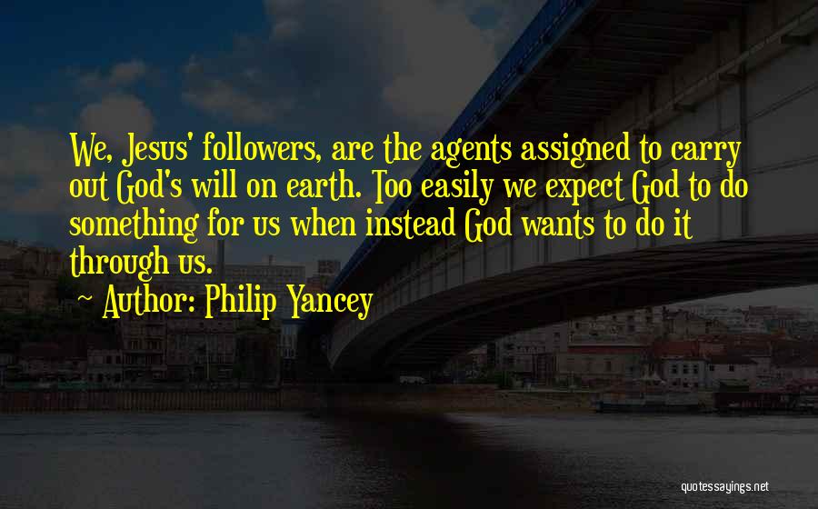 Philip Yancey Quotes: We, Jesus' Followers, Are The Agents Assigned To Carry Out God's Will On Earth. Too Easily We Expect God To