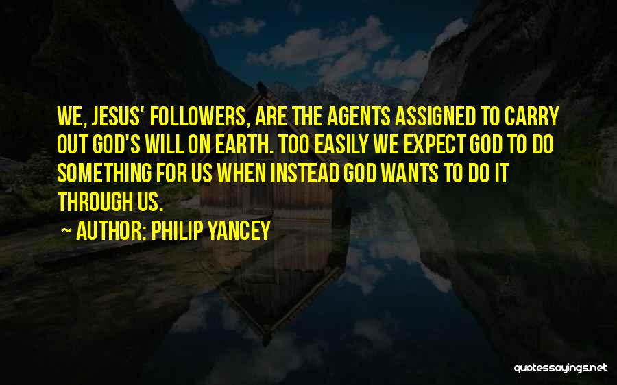 Philip Yancey Quotes: We, Jesus' Followers, Are The Agents Assigned To Carry Out God's Will On Earth. Too Easily We Expect God To