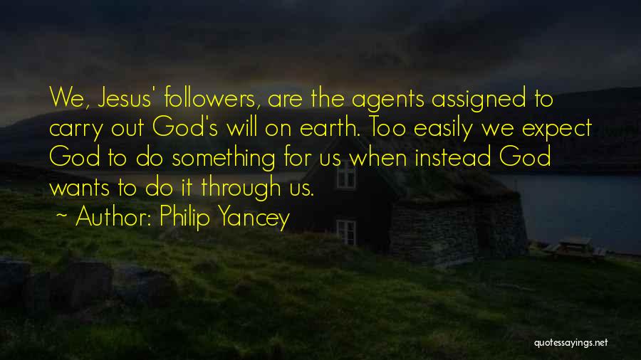 Philip Yancey Quotes: We, Jesus' Followers, Are The Agents Assigned To Carry Out God's Will On Earth. Too Easily We Expect God To