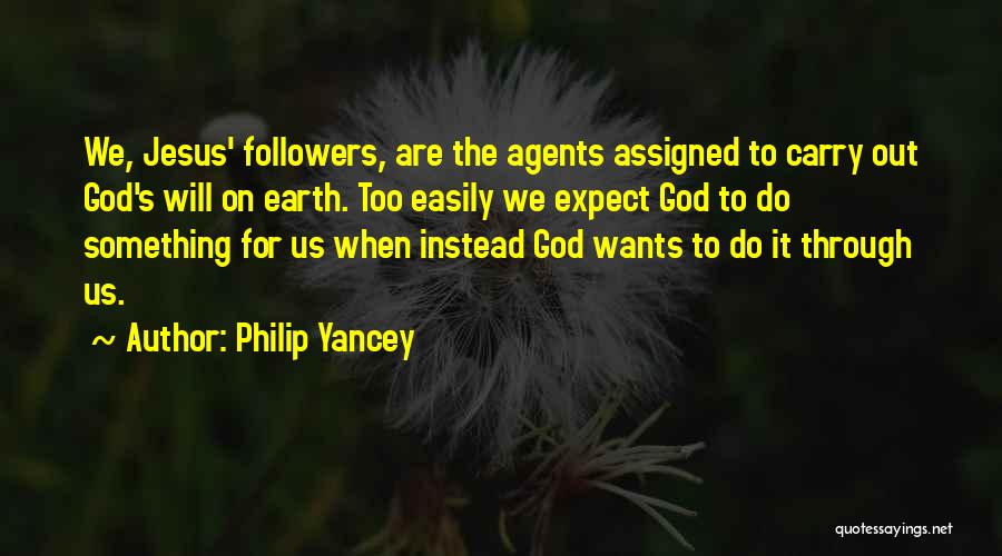 Philip Yancey Quotes: We, Jesus' Followers, Are The Agents Assigned To Carry Out God's Will On Earth. Too Easily We Expect God To