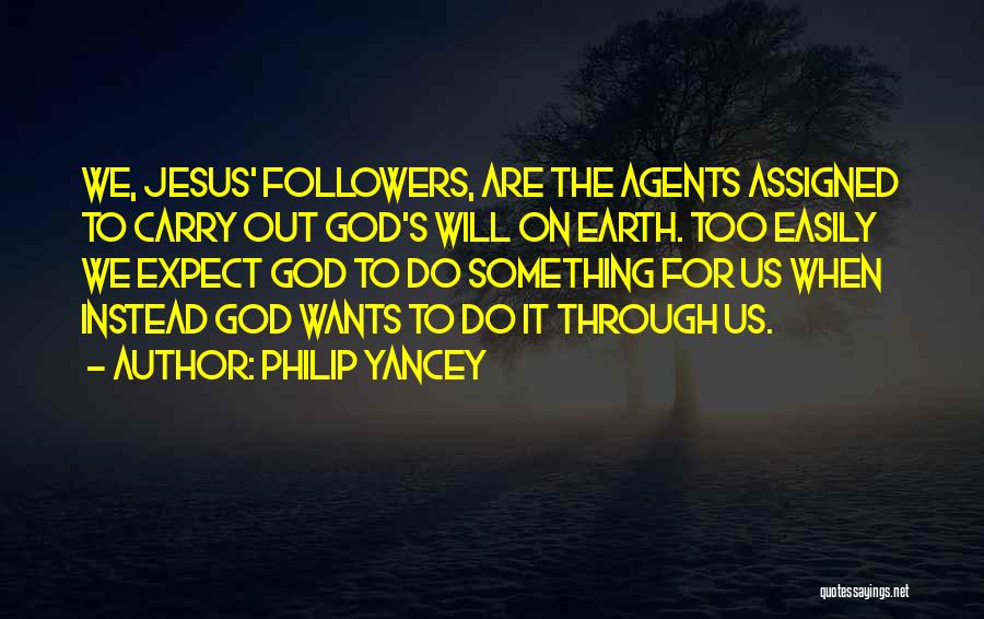 Philip Yancey Quotes: We, Jesus' Followers, Are The Agents Assigned To Carry Out God's Will On Earth. Too Easily We Expect God To