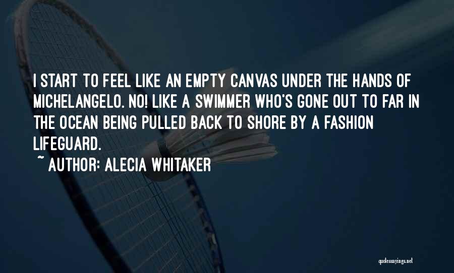 Alecia Whitaker Quotes: I Start To Feel Like An Empty Canvas Under The Hands Of Michelangelo. No! Like A Swimmer Who's Gone Out