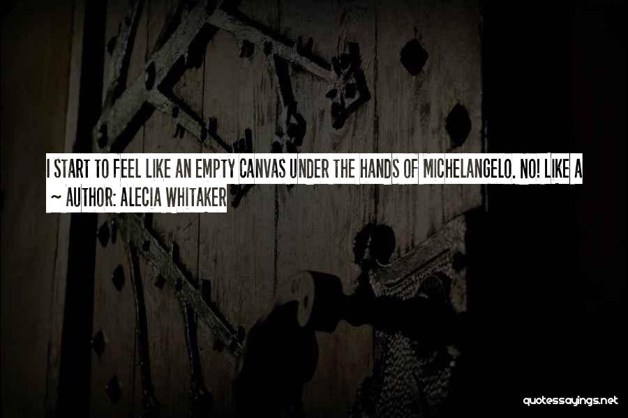 Alecia Whitaker Quotes: I Start To Feel Like An Empty Canvas Under The Hands Of Michelangelo. No! Like A Swimmer Who's Gone Out