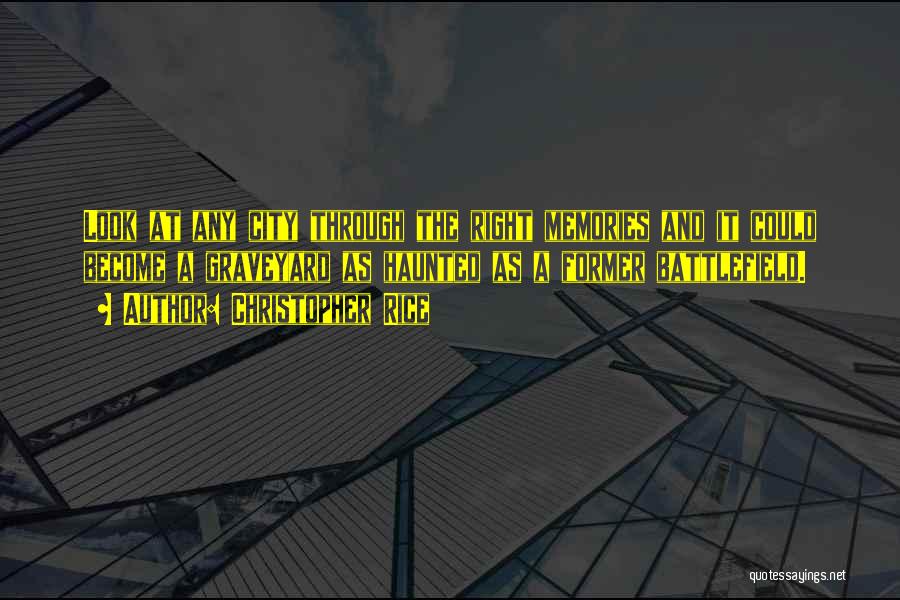 Christopher Rice Quotes: Look At Any City Through The Right Memories And It Could Become A Graveyard As Haunted As A Former Battlefield.