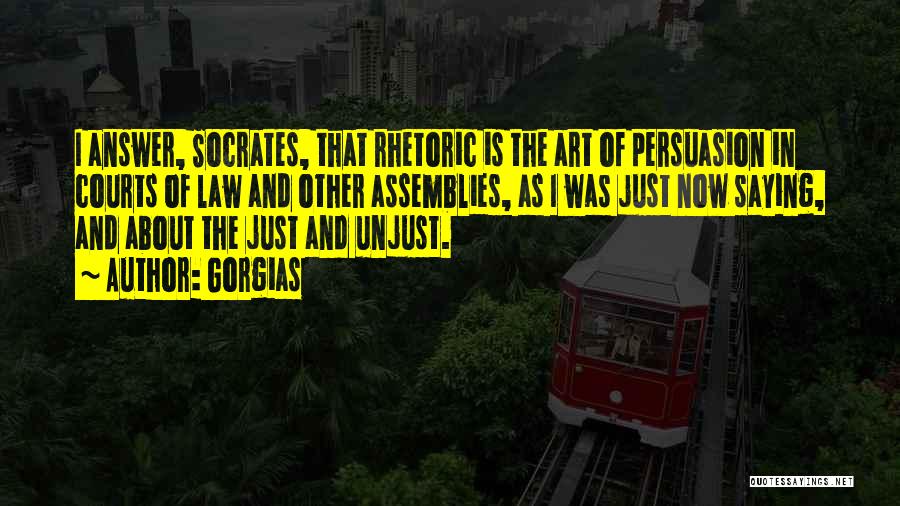 Gorgias Quotes: I Answer, Socrates, That Rhetoric Is The Art Of Persuasion In Courts Of Law And Other Assemblies, As I Was