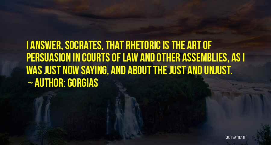 Gorgias Quotes: I Answer, Socrates, That Rhetoric Is The Art Of Persuasion In Courts Of Law And Other Assemblies, As I Was