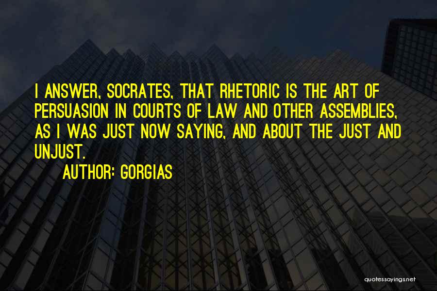 Gorgias Quotes: I Answer, Socrates, That Rhetoric Is The Art Of Persuasion In Courts Of Law And Other Assemblies, As I Was