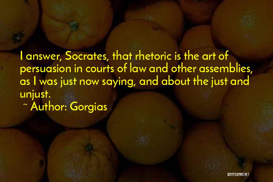 Gorgias Quotes: I Answer, Socrates, That Rhetoric Is The Art Of Persuasion In Courts Of Law And Other Assemblies, As I Was