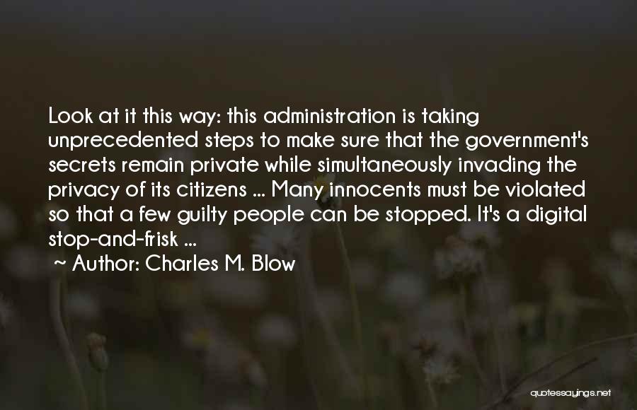 Charles M. Blow Quotes: Look At It This Way: This Administration Is Taking Unprecedented Steps To Make Sure That The Government's Secrets Remain Private