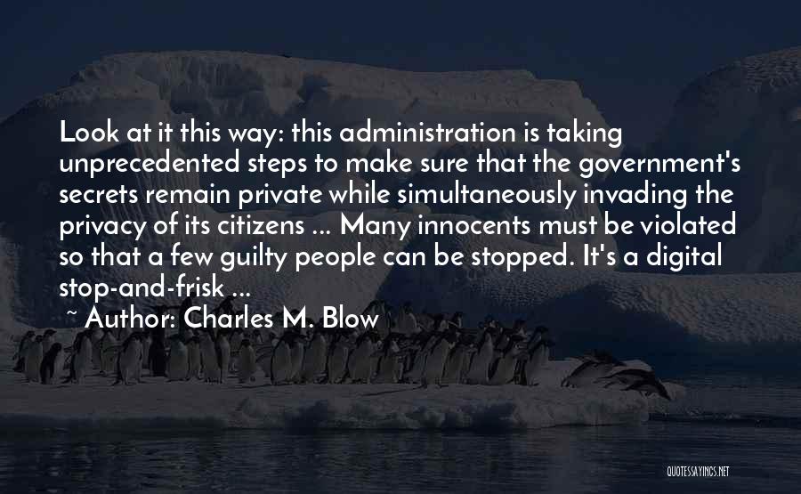 Charles M. Blow Quotes: Look At It This Way: This Administration Is Taking Unprecedented Steps To Make Sure That The Government's Secrets Remain Private