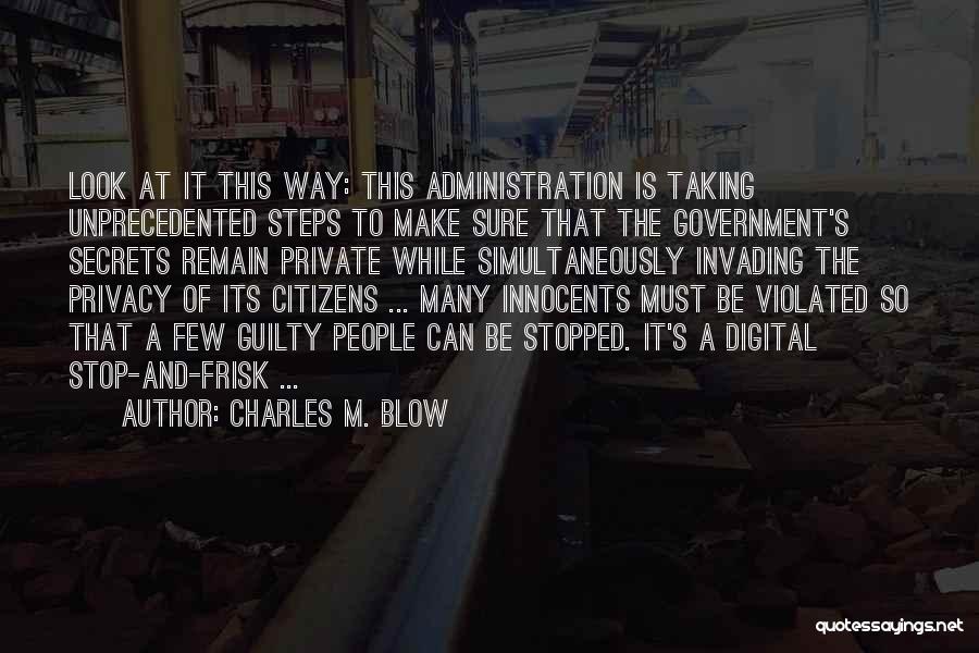 Charles M. Blow Quotes: Look At It This Way: This Administration Is Taking Unprecedented Steps To Make Sure That The Government's Secrets Remain Private