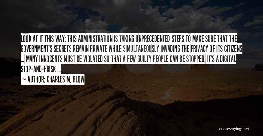 Charles M. Blow Quotes: Look At It This Way: This Administration Is Taking Unprecedented Steps To Make Sure That The Government's Secrets Remain Private