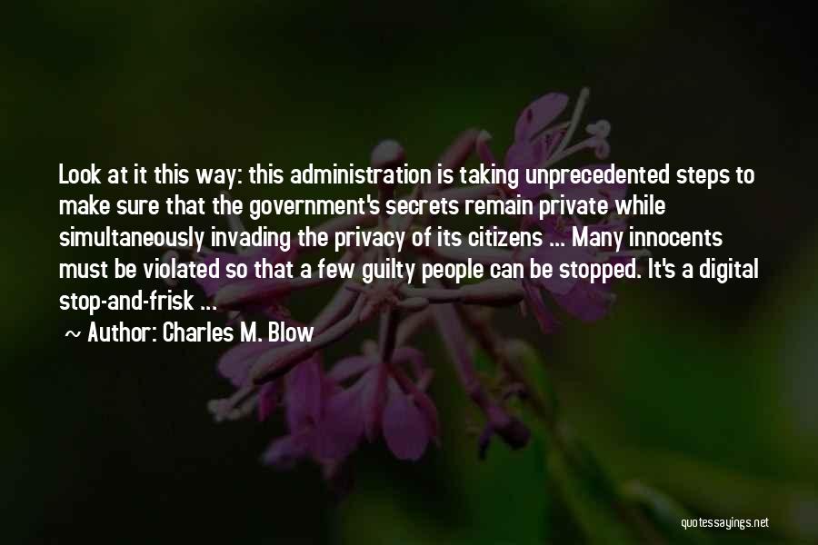 Charles M. Blow Quotes: Look At It This Way: This Administration Is Taking Unprecedented Steps To Make Sure That The Government's Secrets Remain Private