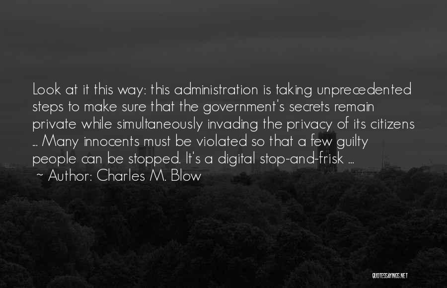Charles M. Blow Quotes: Look At It This Way: This Administration Is Taking Unprecedented Steps To Make Sure That The Government's Secrets Remain Private