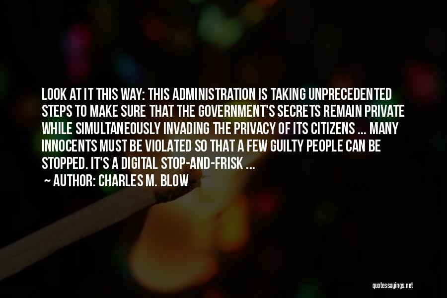 Charles M. Blow Quotes: Look At It This Way: This Administration Is Taking Unprecedented Steps To Make Sure That The Government's Secrets Remain Private
