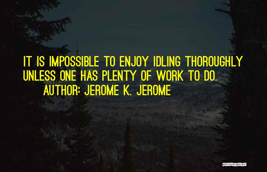 Jerome K. Jerome Quotes: It Is Impossible To Enjoy Idling Thoroughly Unless One Has Plenty Of Work To Do.