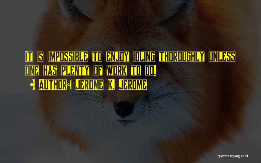 Jerome K. Jerome Quotes: It Is Impossible To Enjoy Idling Thoroughly Unless One Has Plenty Of Work To Do.