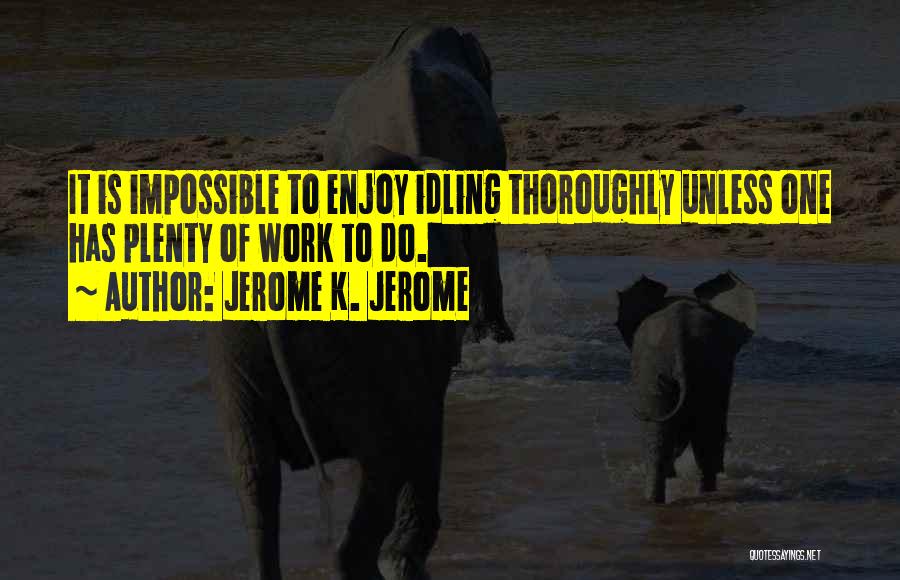 Jerome K. Jerome Quotes: It Is Impossible To Enjoy Idling Thoroughly Unless One Has Plenty Of Work To Do.