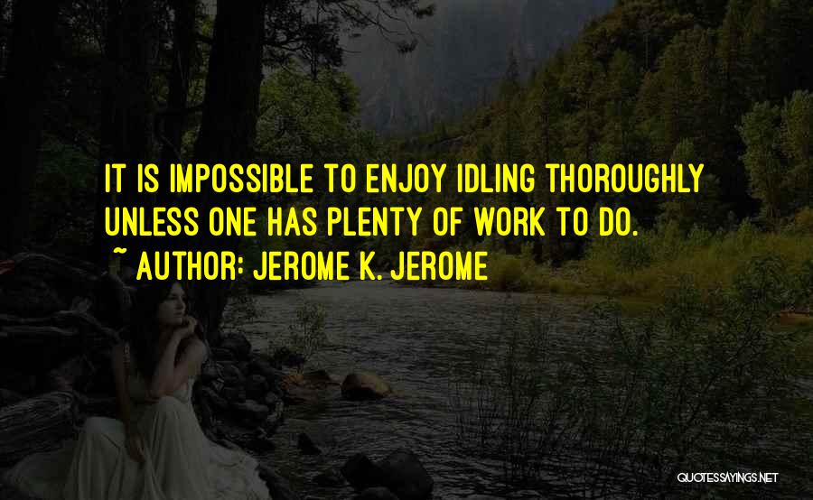 Jerome K. Jerome Quotes: It Is Impossible To Enjoy Idling Thoroughly Unless One Has Plenty Of Work To Do.