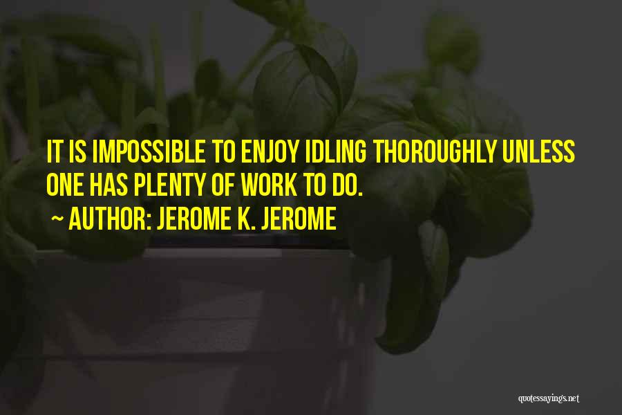 Jerome K. Jerome Quotes: It Is Impossible To Enjoy Idling Thoroughly Unless One Has Plenty Of Work To Do.