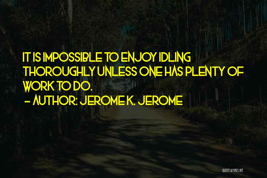 Jerome K. Jerome Quotes: It Is Impossible To Enjoy Idling Thoroughly Unless One Has Plenty Of Work To Do.