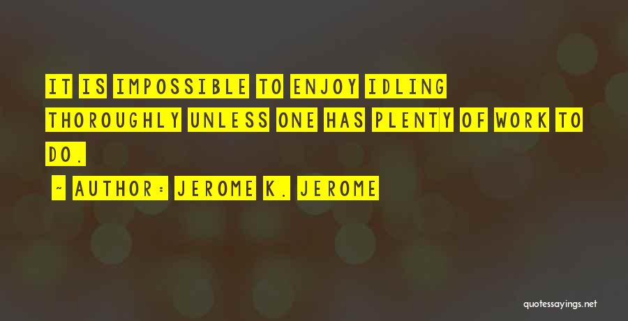 Jerome K. Jerome Quotes: It Is Impossible To Enjoy Idling Thoroughly Unless One Has Plenty Of Work To Do.