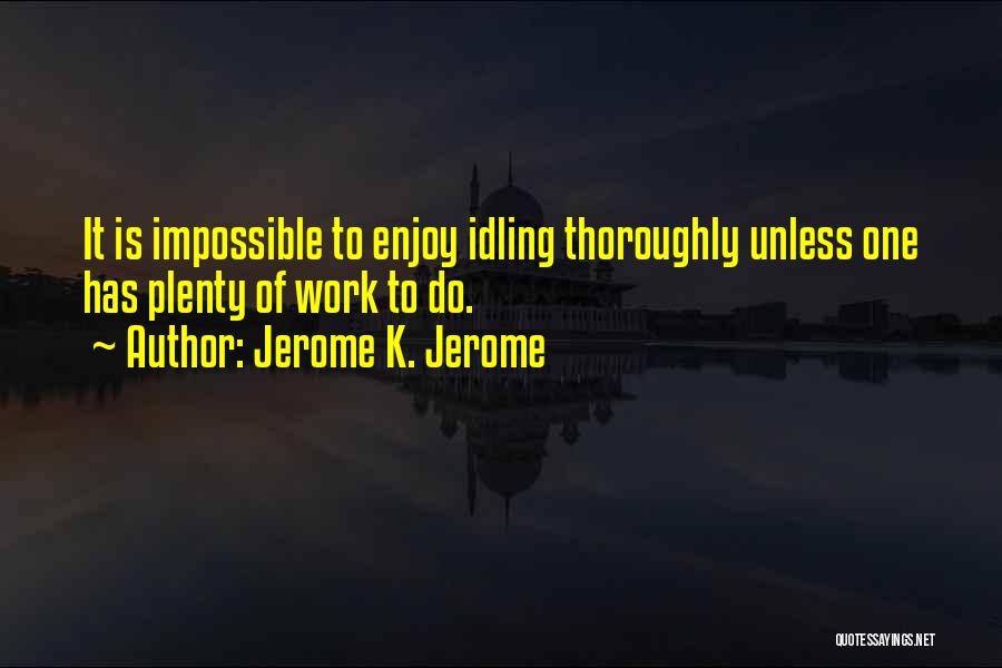 Jerome K. Jerome Quotes: It Is Impossible To Enjoy Idling Thoroughly Unless One Has Plenty Of Work To Do.