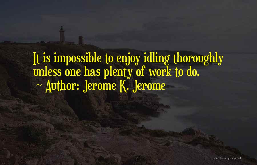 Jerome K. Jerome Quotes: It Is Impossible To Enjoy Idling Thoroughly Unless One Has Plenty Of Work To Do.