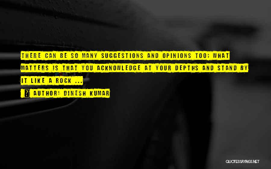 Dinesh Kumar Quotes: There Can Be So Many Suggestions And Opinions Too; What Matters Is That You Acknowledge At Your Depths And Stand