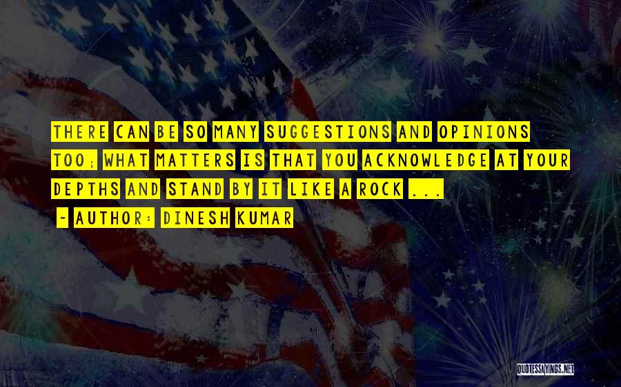 Dinesh Kumar Quotes: There Can Be So Many Suggestions And Opinions Too; What Matters Is That You Acknowledge At Your Depths And Stand