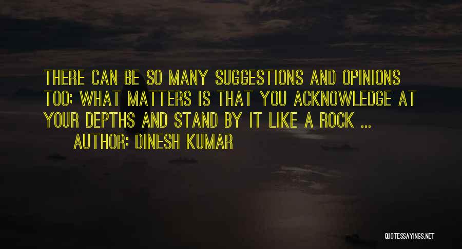 Dinesh Kumar Quotes: There Can Be So Many Suggestions And Opinions Too; What Matters Is That You Acknowledge At Your Depths And Stand