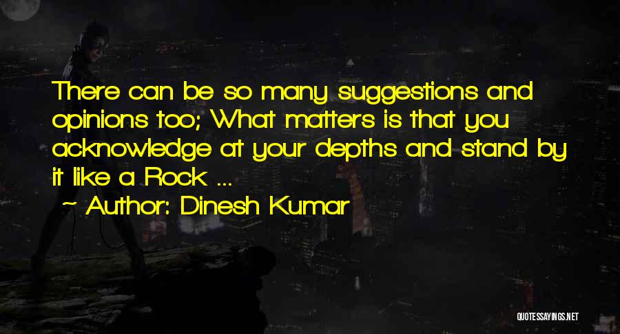 Dinesh Kumar Quotes: There Can Be So Many Suggestions And Opinions Too; What Matters Is That You Acknowledge At Your Depths And Stand