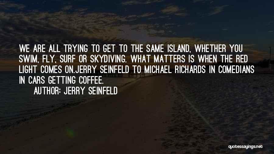 Jerry Seinfeld Quotes: We Are All Trying To Get To The Same Island, Whether You Swim, Fly, Surf Or Skydiving. What Matters Is