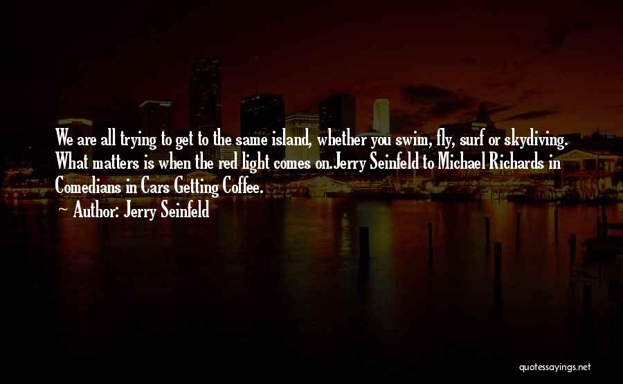 Jerry Seinfeld Quotes: We Are All Trying To Get To The Same Island, Whether You Swim, Fly, Surf Or Skydiving. What Matters Is
