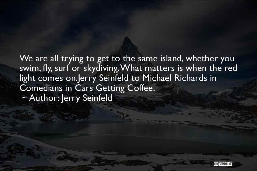 Jerry Seinfeld Quotes: We Are All Trying To Get To The Same Island, Whether You Swim, Fly, Surf Or Skydiving. What Matters Is